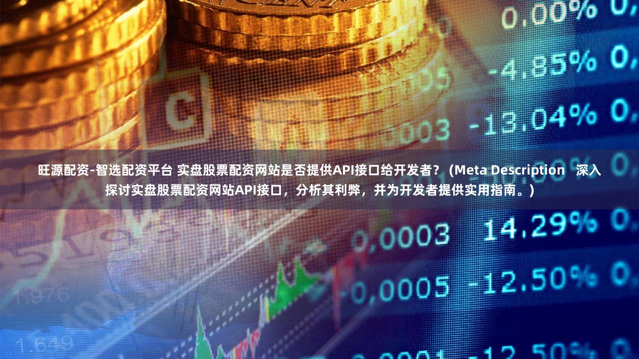 旺源配资-智选配资平台 实盘股票配资网站是否提供API接口给开发者？ (Meta Description   深入探讨实盘股票配资网站API接口，分析其利弊，并为开发者提供实用指南。)