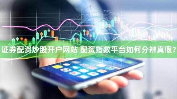 证券配资炒股开户网站 配资指数平台如何分辨真假？