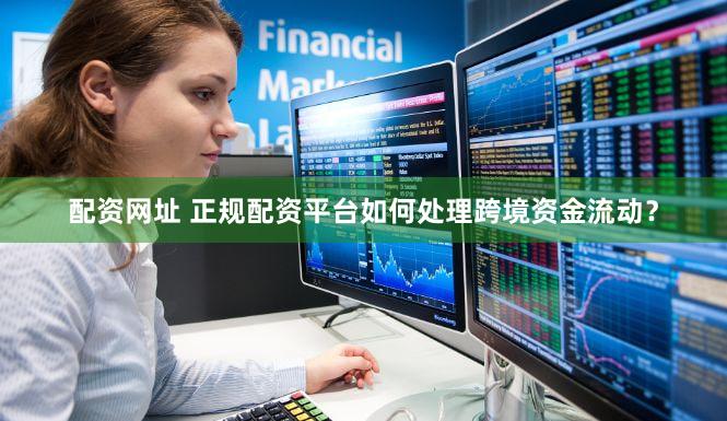 配资网址 正规配资平台如何处理跨境资金流动？