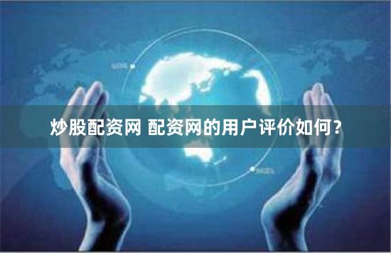 炒股配资网 配资网的用户评价如何？