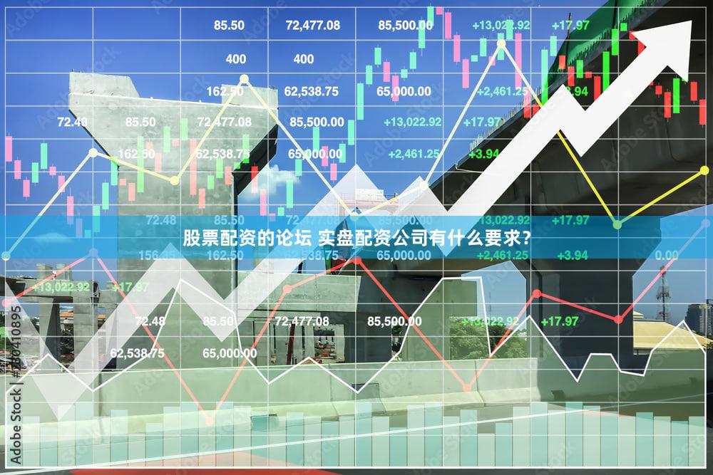 股票配资的论坛 实盘配资公司有什么要求？