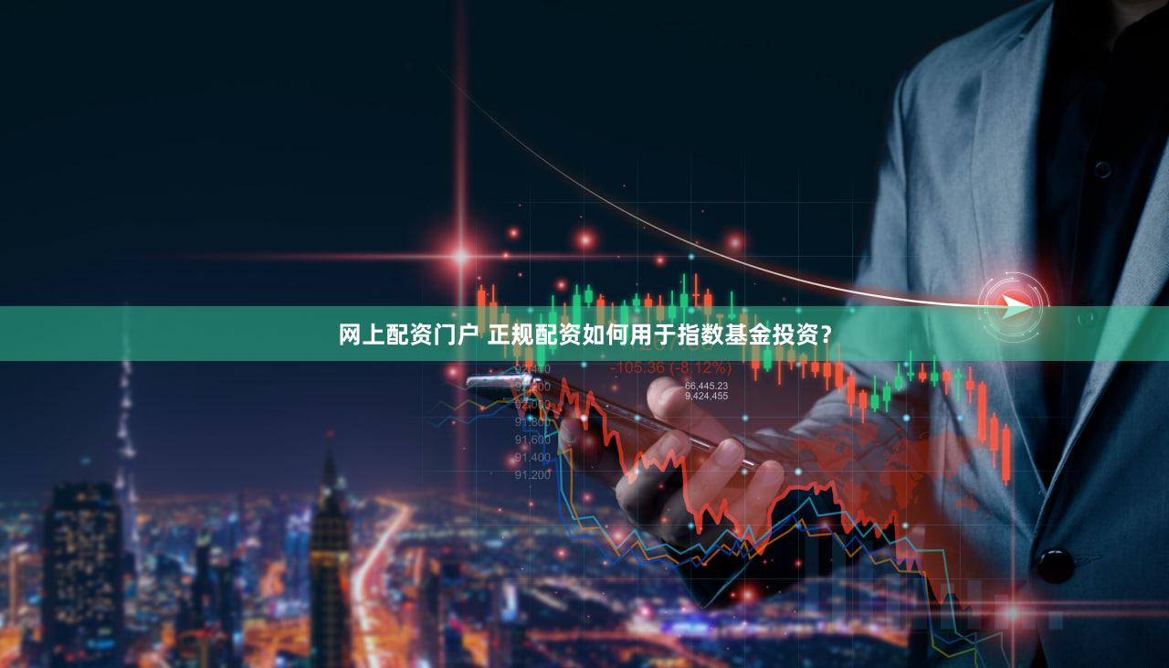 网上配资门户 正规配资如何用于指数基金投资？