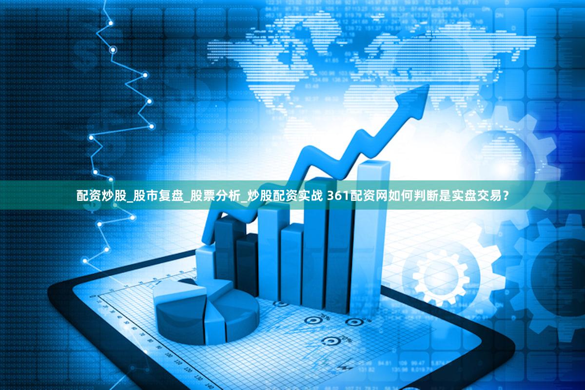 配资炒股_股市复盘_股票分析_炒股配资实战 361配资网如何判断是实盘交易？
