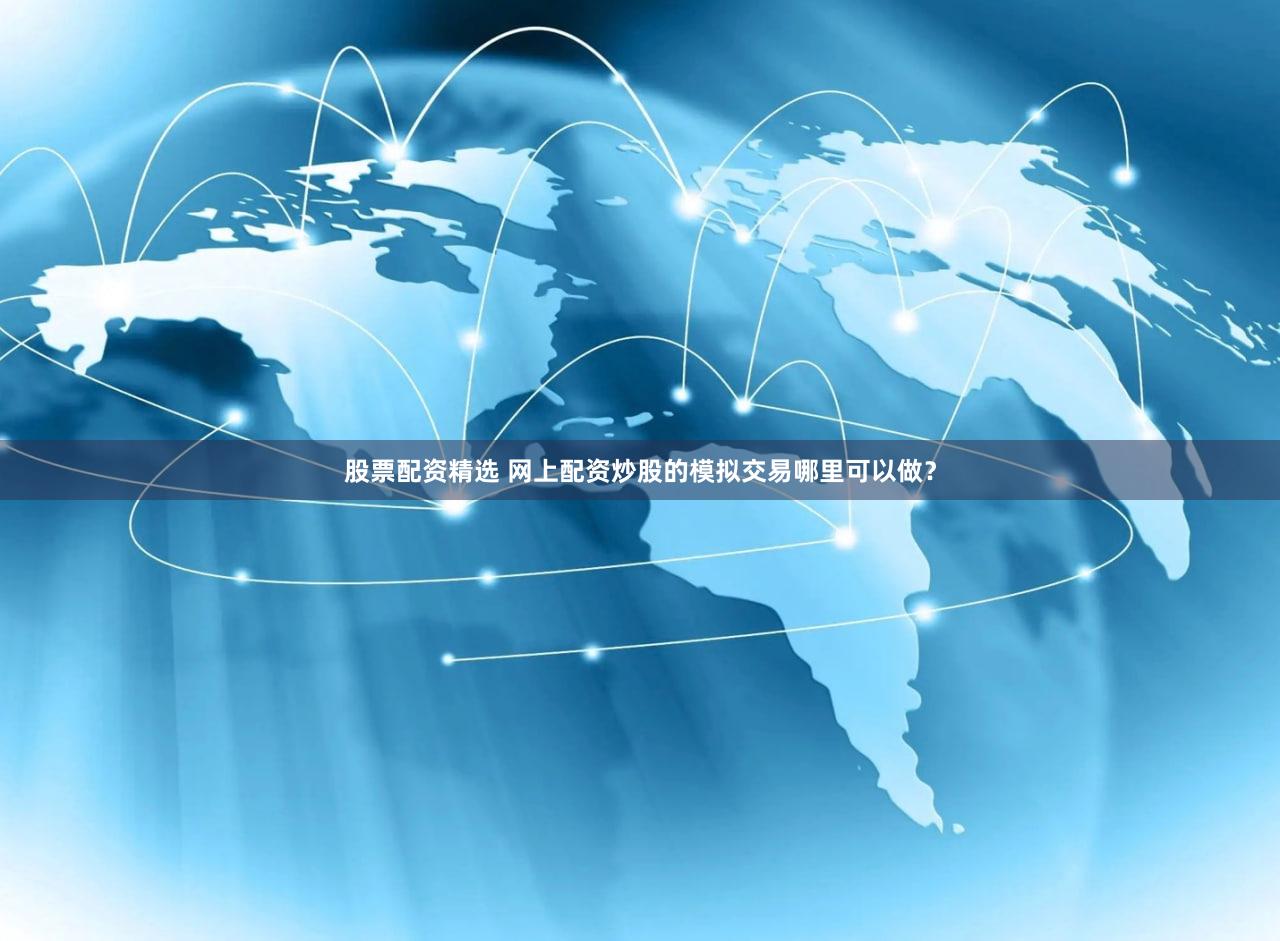 股票配资精选 网上配资炒股的模拟交易哪里可以做？