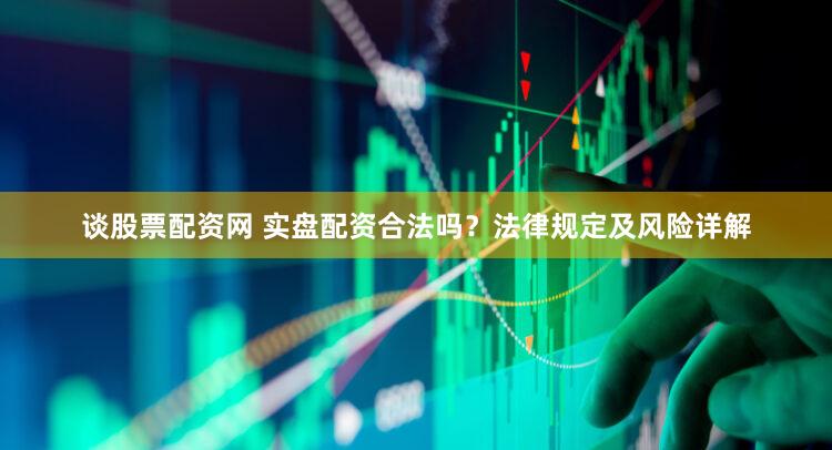 谈股票配资网 实盘配资合法吗？法律规定及风险详解