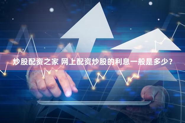 炒股配资之家 网上配资炒股的利息一般是多少？