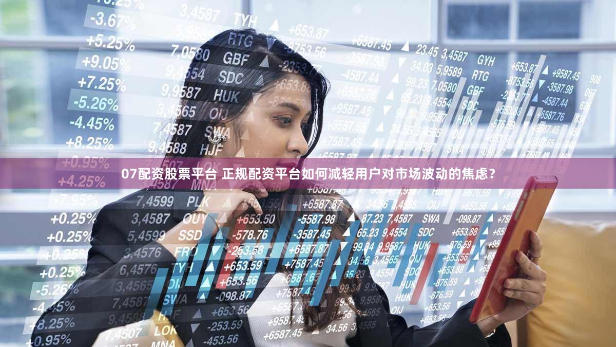 07配资股票平台 正规配资平台如何减轻用户对市场波动的焦虑？