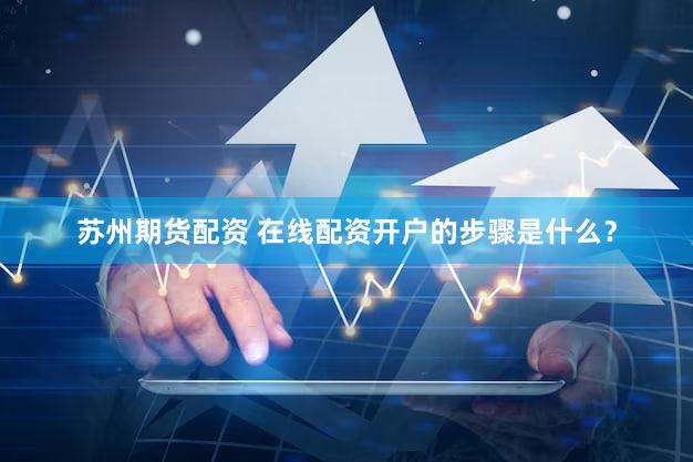 苏州期货配资 在线配资开户的步骤是什么？