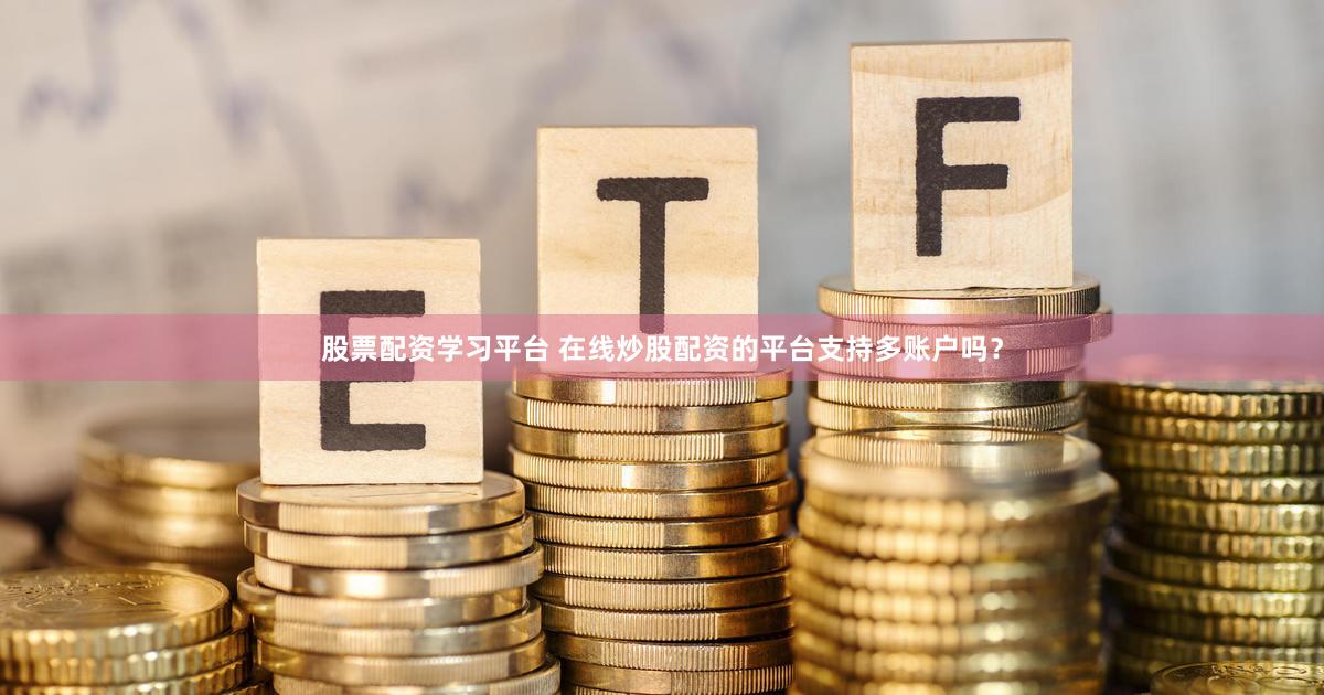 股票配资学习平台 在线炒股配资的平台支持多账户吗？