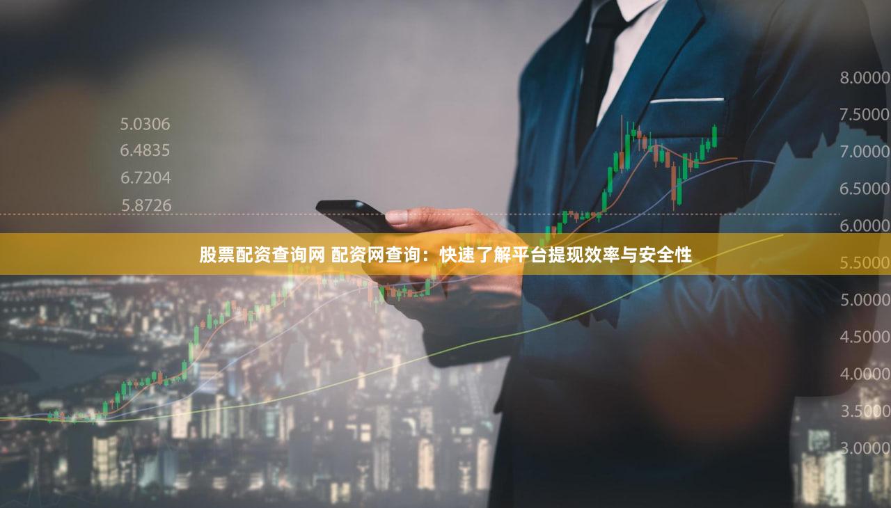 股票配资查询网 配资网查询：快速了解平台提现效率与安全性