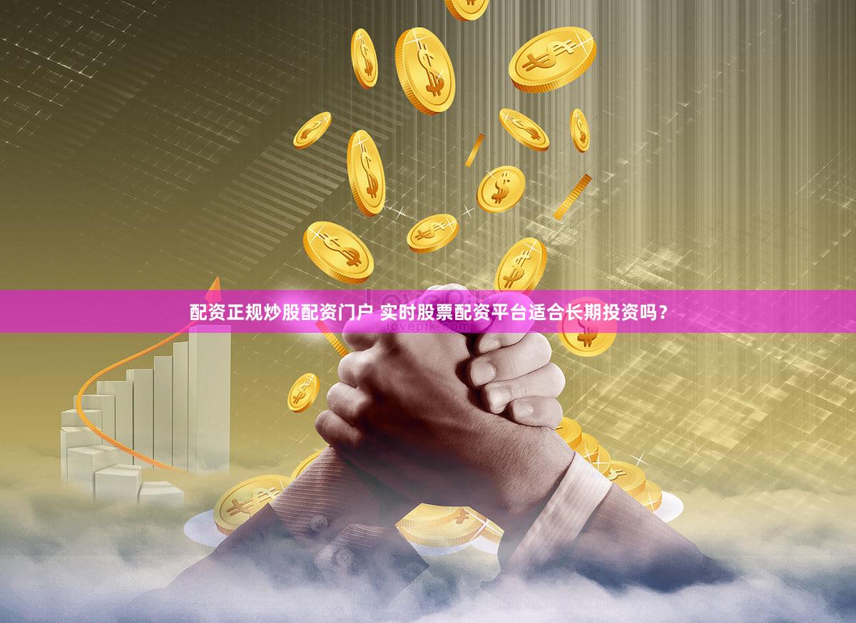 配资正规炒股配资门户 实时股票配资平台适合长期投资吗？