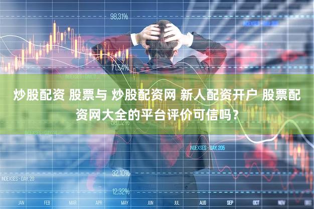 炒股配资 股票与 炒股配资网 新人配资开户 股票配资网大全的平台评价可信吗？