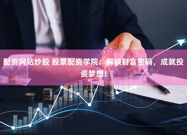 配资网站炒股 股票配资学院：解锁财富密码，成就投资梦想！
