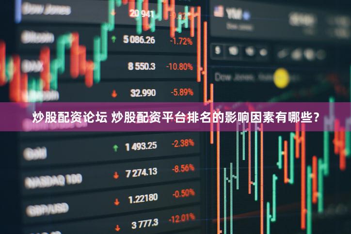 炒股配资论坛 炒股配资平台排名的影响因素有哪些？