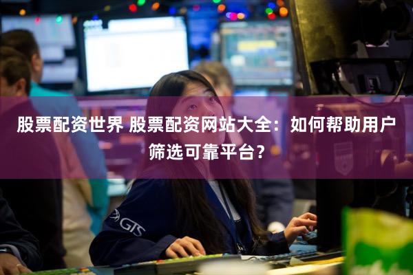 股票配资世界 股票配资网站大全：如何帮助用户筛选可靠平台？
