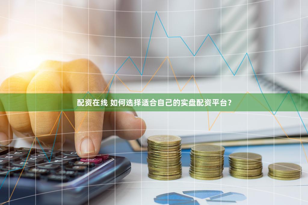配资在线 如何选择适合自己的实盘配资平台？