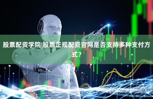 股票配资学院 股票正规配资官网是否支持多种支付方式？