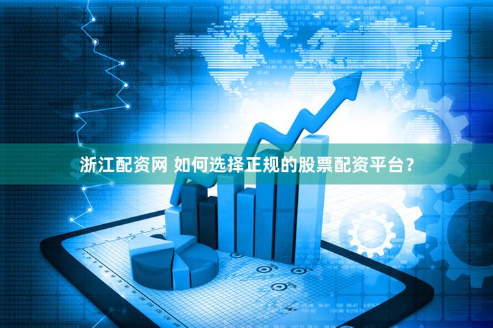 浙江配资网 如何选择正规的股票配资平台？