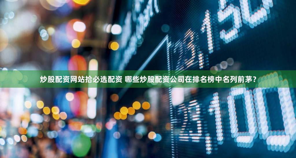 炒股配资网站拾必选配资 哪些炒股配资公司在排名榜中名列前茅？