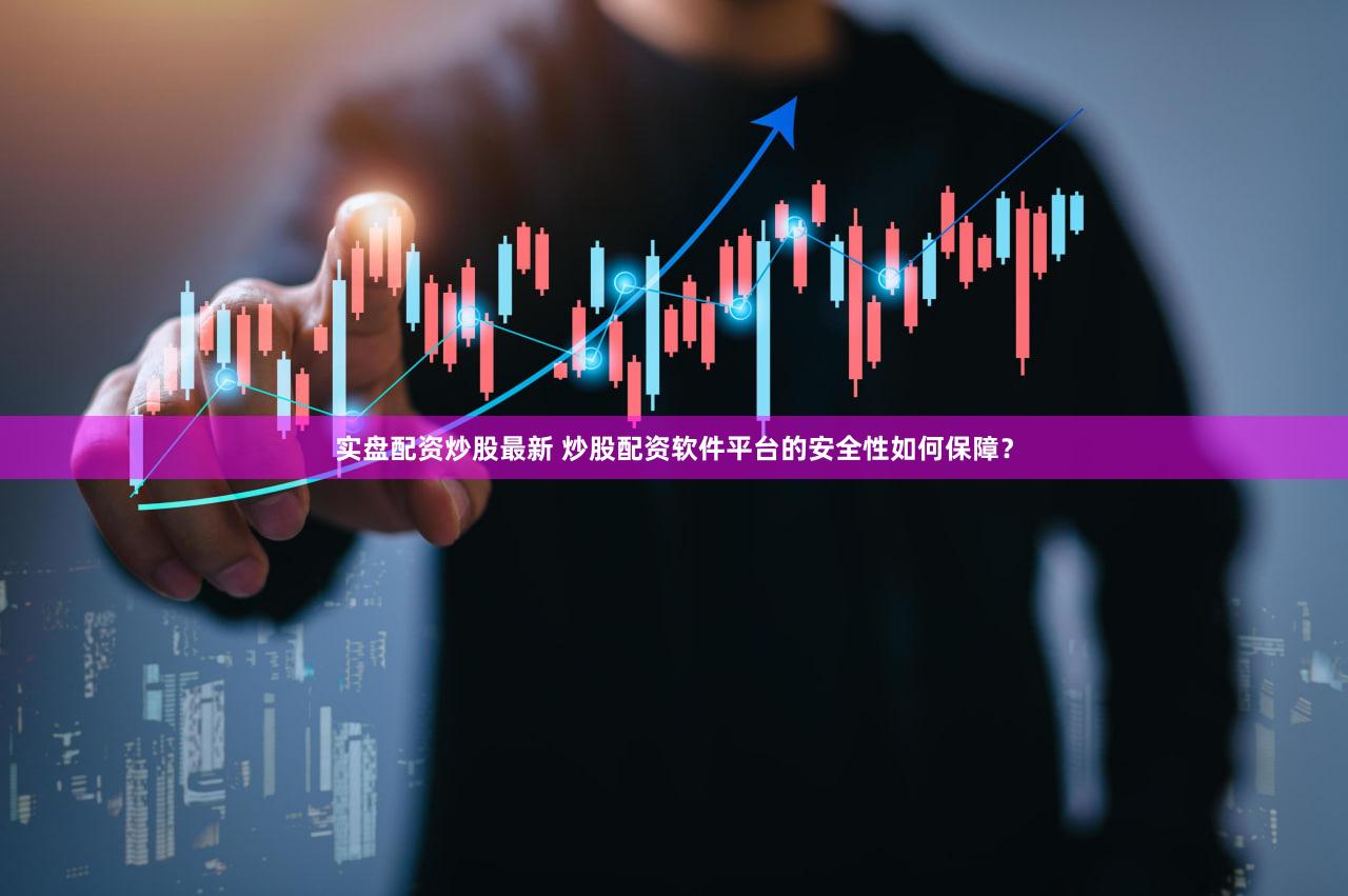 实盘配资炒股最新 炒股配资软件平台的安全性如何保障？