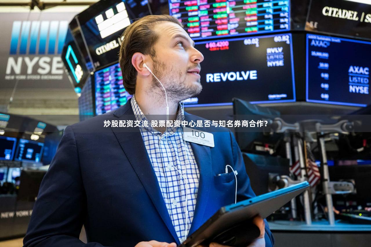 炒股配资交流 股票配资中心是否与知名券商合作？