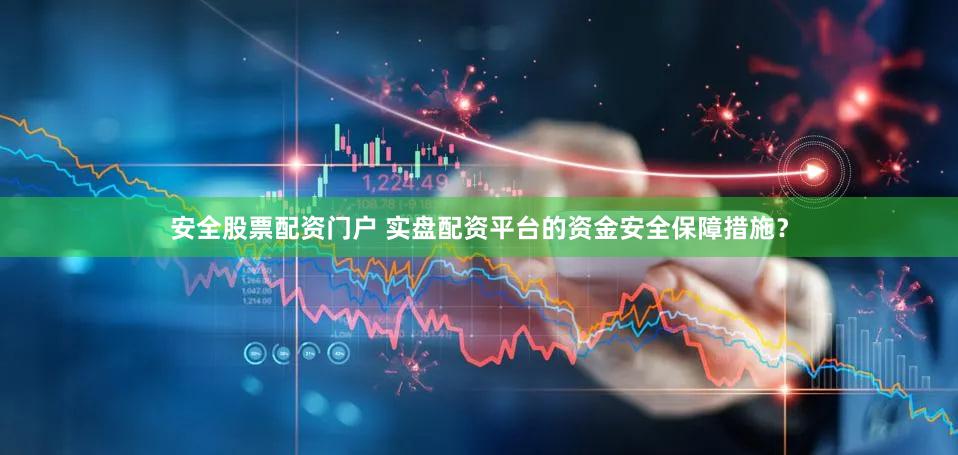 安全股票配资门户 实盘配资平台的资金安全保障措施？