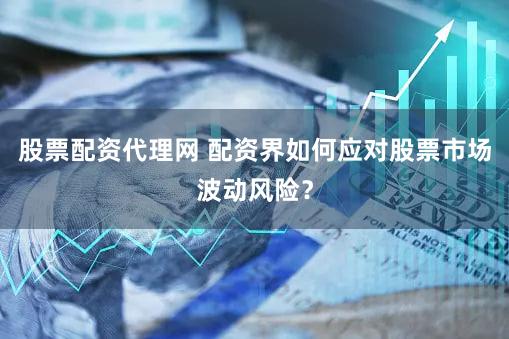 股票配资代理网 配资界如何应对股票市场波动风险？