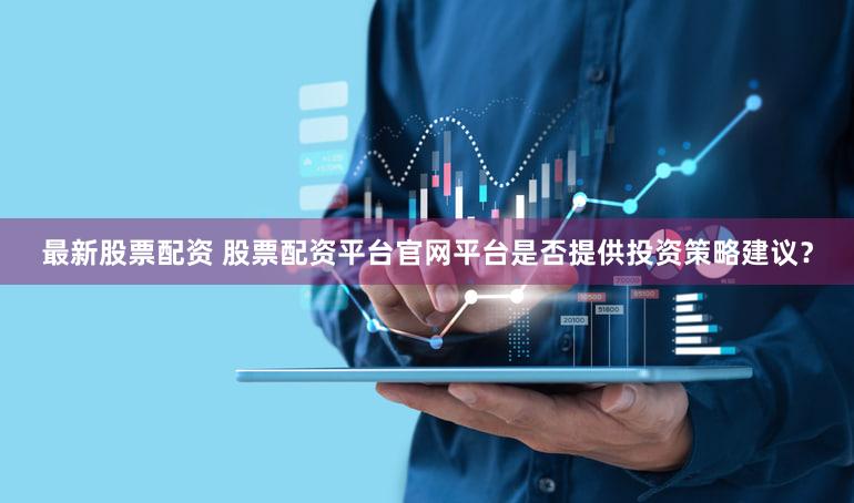 最新股票配资 股票配资平台官网平台是否提供投资策略建议？
