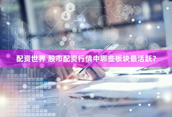 配资世界 股市配资行情中哪些板块最活跃？