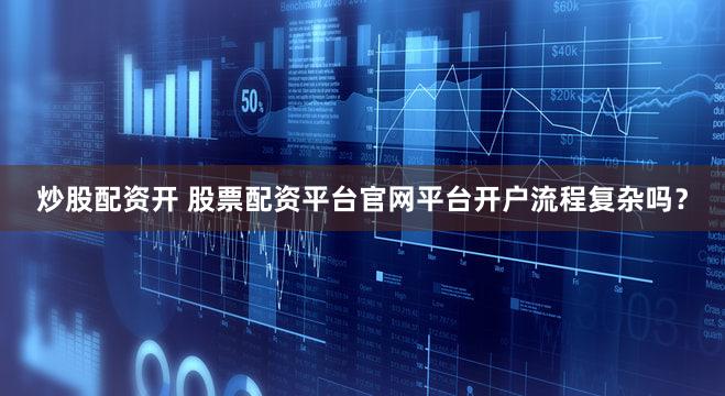 炒股配资开 股票配资平台官网平台开户流程复杂吗？