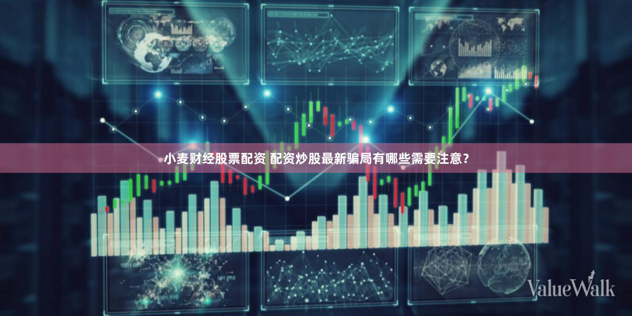 小麦财经股票配资 配资炒股最新骗局有哪些需要注意？