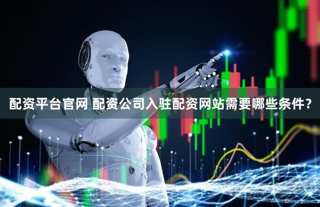 配资平台官网 配资公司入驻配资网站需要哪些条件？