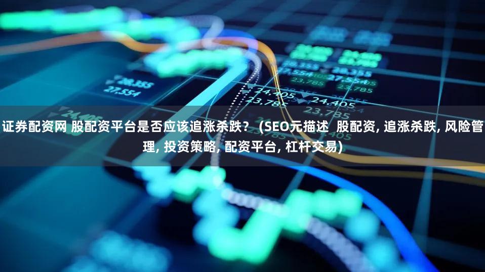 证券配资网 股配资平台是否应该追涨杀跌？ (SEO元描述  股配资, 追涨杀跌, 风险管理, 投资策略, 配资平台, 杠杆交易)