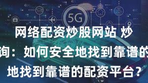 网络配资炒股网站 炒股配资查询：如何安全地找到靠谱的配资平台？