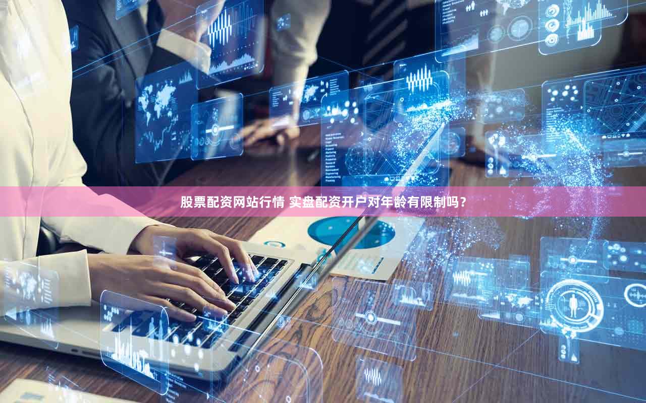 股票配资网站行情 实盘配资开户对年龄有限制吗？