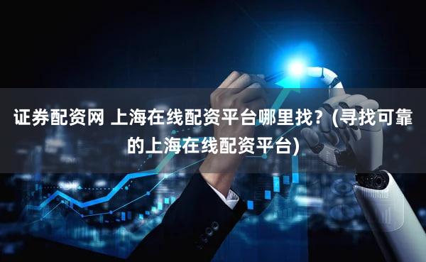 证券配资网 上海在线配资平台哪里找？(寻找可靠的上海在线配资平台)