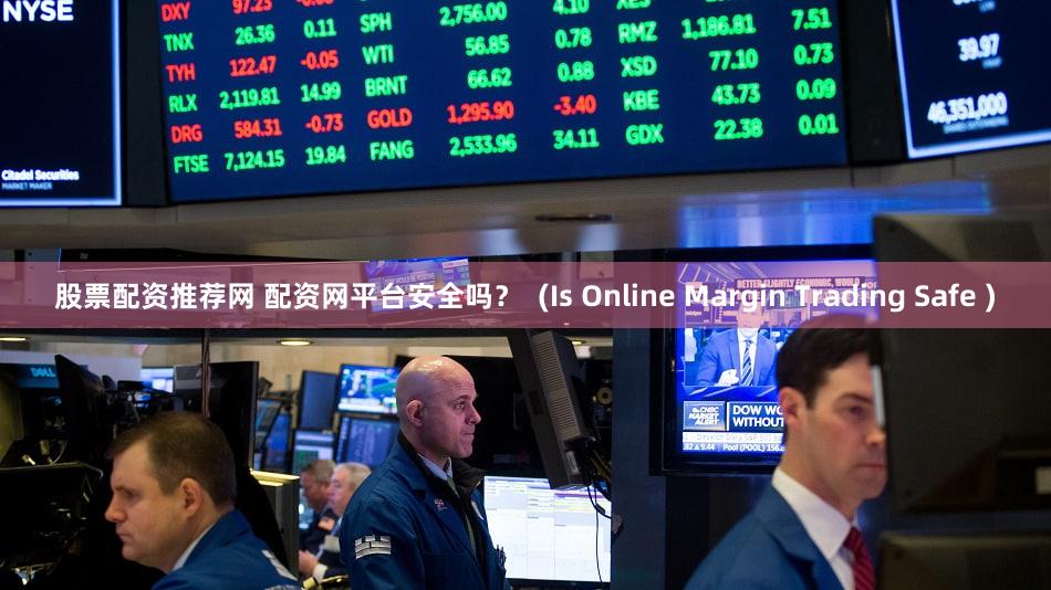 股票配资推荐网 配资网平台安全吗？  (Is Online Margin Trading Safe )