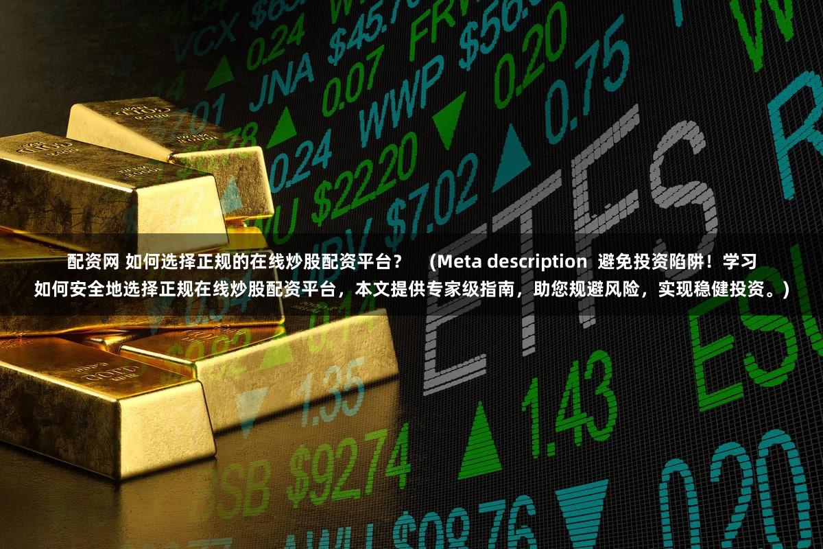 配资网 如何选择正规的在线炒股配资平台？    (Meta description  避免投资陷阱！学习如何安全地选择正规在线炒股配资平台，本文提供专家级指南，助您规避风险，实现稳健投资。)