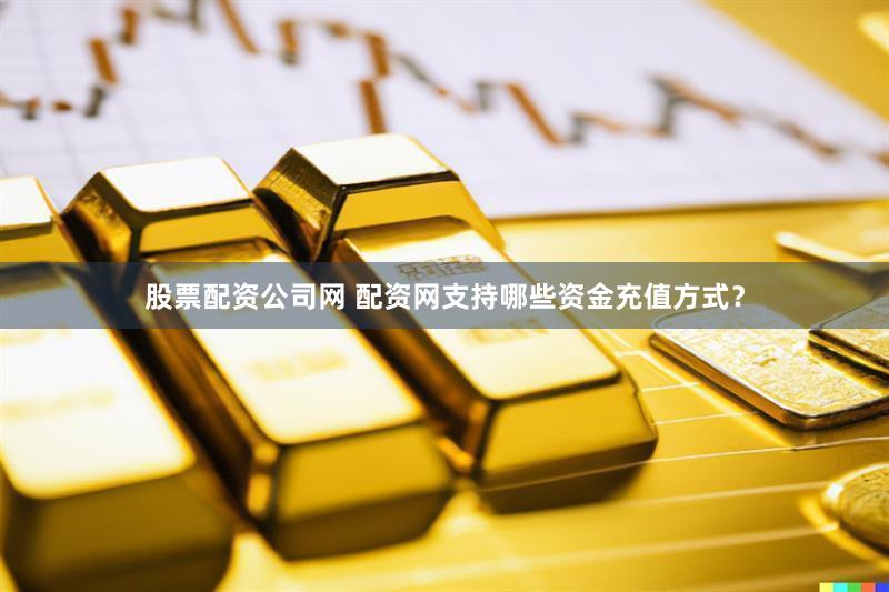 股票配资公司网 配资网支持哪些资金充值方式？