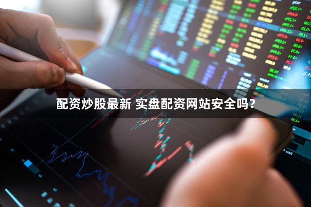 配资炒股最新 实盘配资网站安全吗？