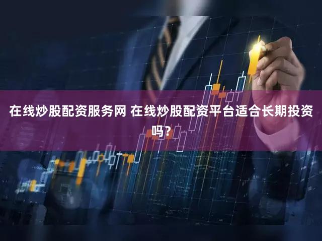 在线炒股配资服务网 在线炒股配资平台适合长期投资吗？
