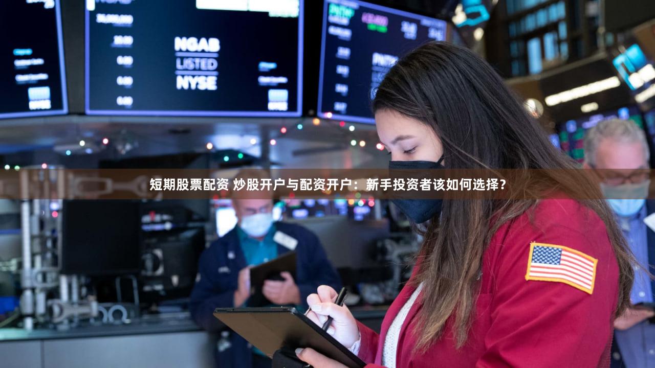 短期股票配资 炒股开户与配资开户：新手投资者该如何选择？