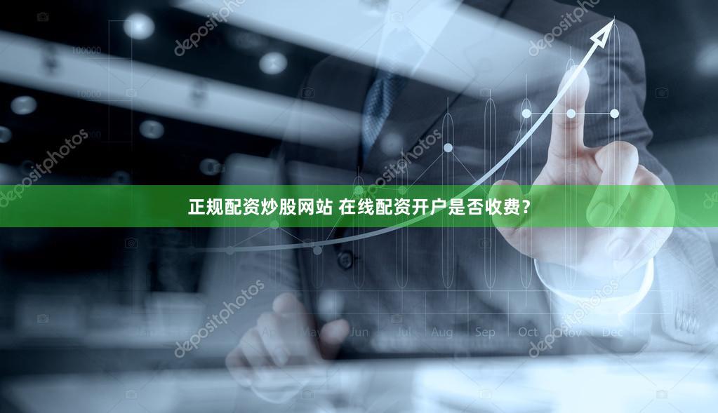 正规配资炒股网站 在线配资开户是否收费？