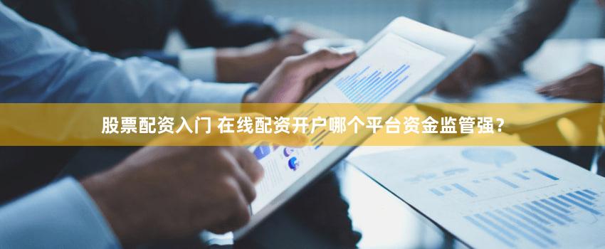 股票配资入门 在线配资开户哪个平台资金监管强？