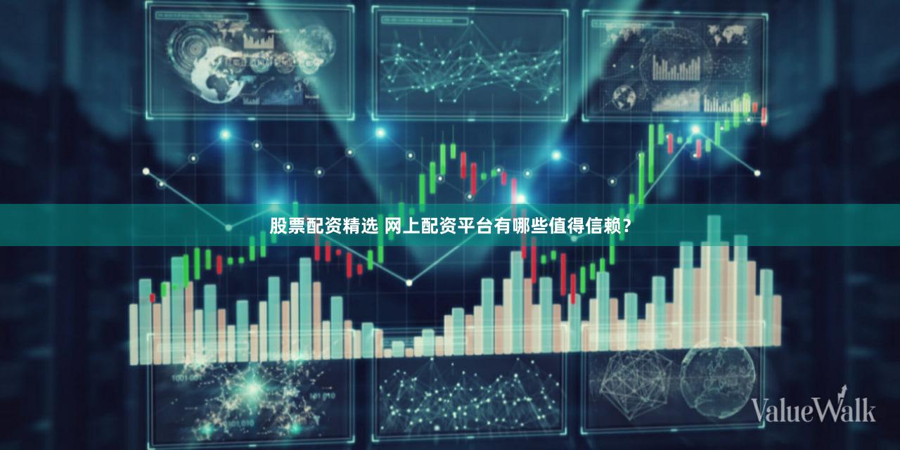 股票配资精选 网上配资平台有哪些值得信赖？