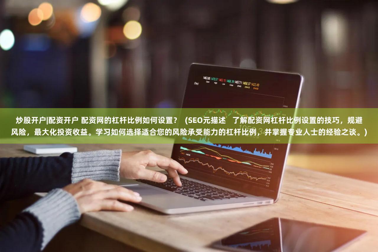 炒股开户|配资开户 配资网的杠杆比例如何设置？  (SEO元描述   了解配资网杠杆比例设置的技巧，规避风险，最大化投资收益。学习如何选择适合您的风险承受能力的杠杆比例，并掌握专业人士的经验之谈。)