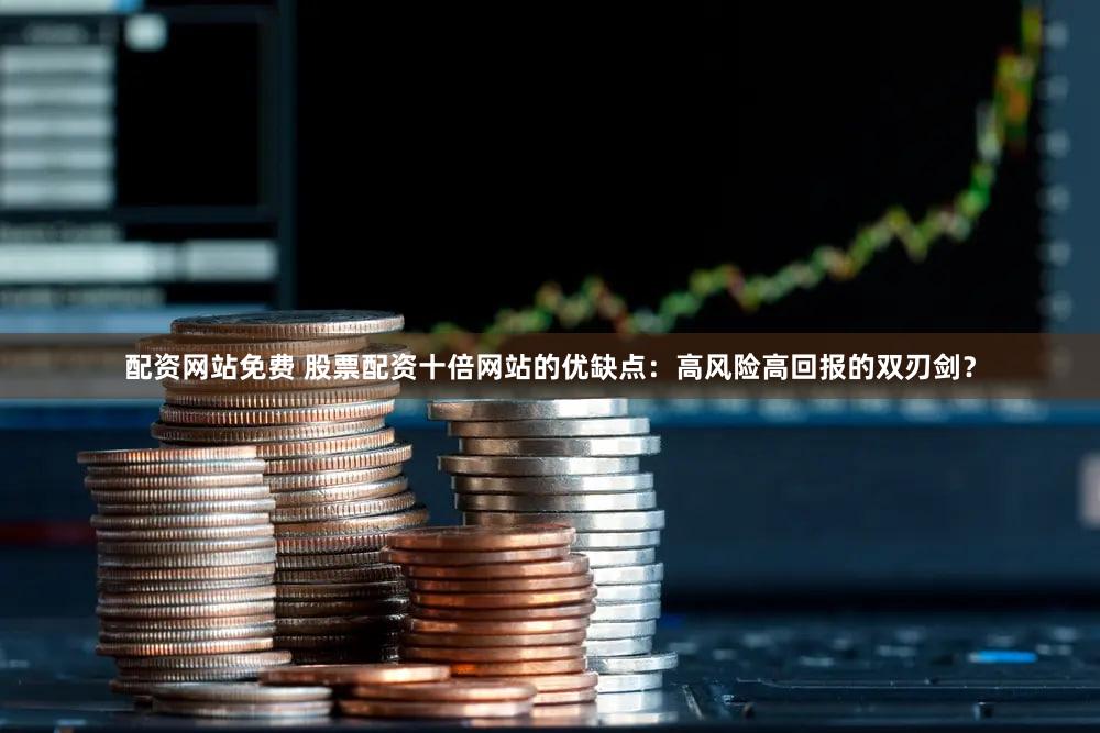 配资网站免费 股票配资十倍网站的优缺点：高风险高回报的双刃剑？