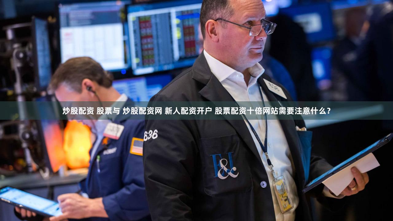 炒股配资 股票与 炒股配资网 新人配资开户 股票配资十倍网站需要注意什么？