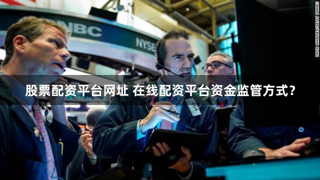 股票配资平台网址 在线配资平台资金监管方式？
