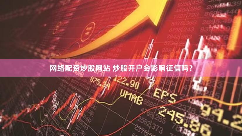 网络配资炒股网站 炒股开户会影响征信吗？